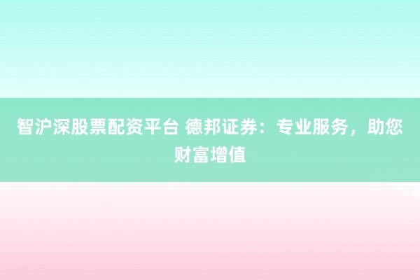 智沪深股票配资平台 德邦证券：专业服务，助您财富增值