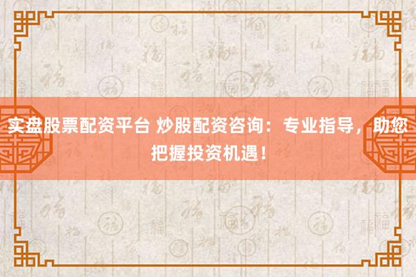 实盘股票配资平台 炒股配资咨询：专业指导，助您把握投资机遇！