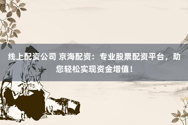 线上配资公司 京海配资：专业股票配资平台，助您轻松实现资金增值！