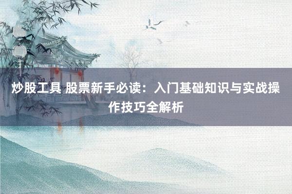 炒股工具 股票新手必读：入门基础知识与实战操作技巧全解析