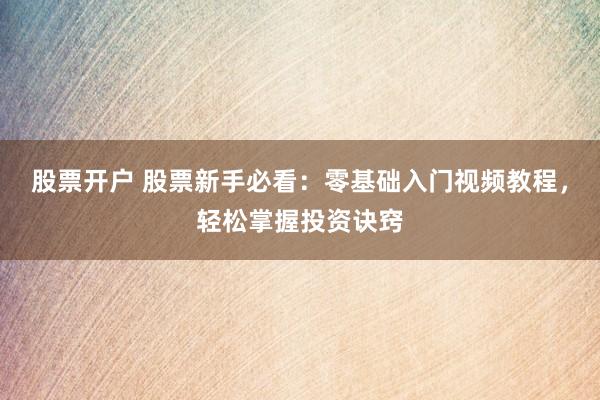 股票开户 股票新手必看：零基础入门视频教程，轻松掌握投资诀窍