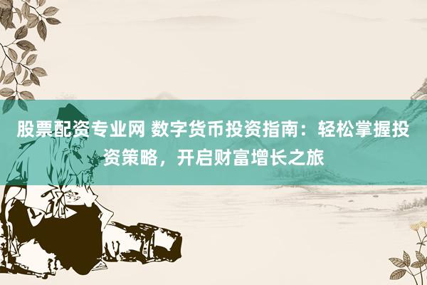 股票配资专业网 数字货币投资指南：轻松掌握投资策略，开启财富增长之旅