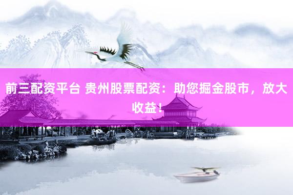 前三配资平台 贵州股票配资：助您掘金股市，放大收益！
