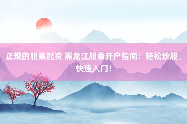 正规的股票配资 黑龙江股票开户指南：轻松炒股，快速入门！
