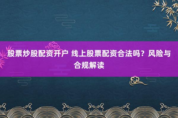 股票炒股配资开户 线上股票配资合法吗？风险与合规解读
