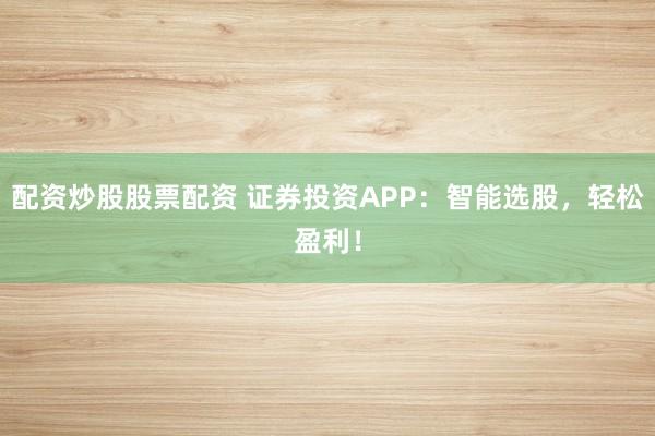 配资炒股股票配资 证券投资APP：智能选股，轻松盈利！