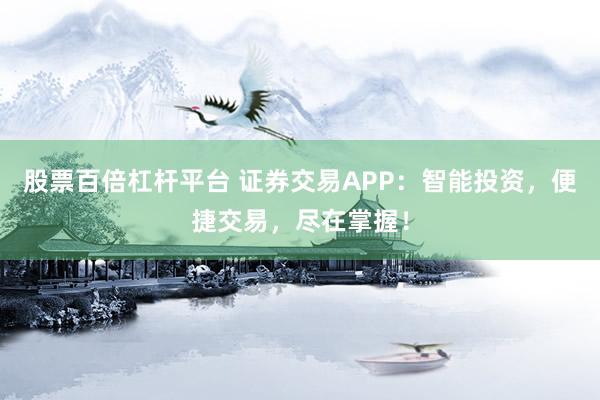 股票百倍杠杆平台 证券交易APP：智能投资，便捷交易，尽在掌握！
