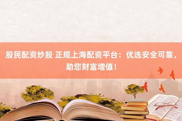 股民配资炒股 正规上海配资平台：优选安全可靠，助您财富增值！