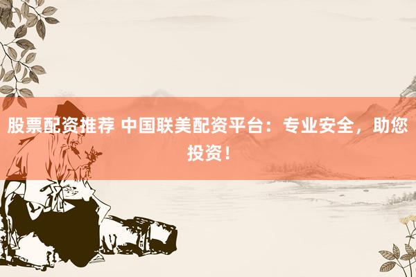 股票配资推荐 中国联美配资平台：专业安全，助您投资！