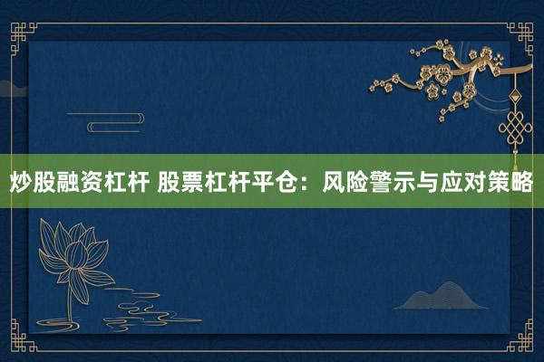炒股融资杠杆 股票杠杆平仓：风险警示与应对策略