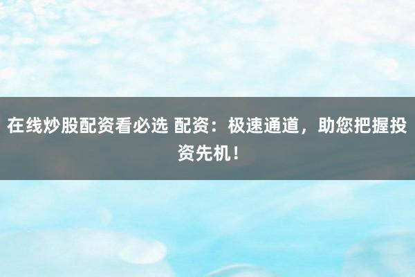 在线炒股配资看必选 配资：极速通道，助您把握投资先机！