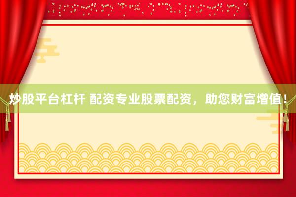 炒股平台杠杆 配资专业股票配资，助您财富增值！