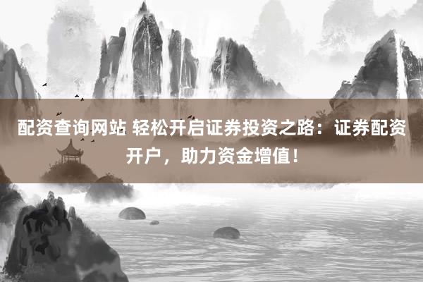 配资查询网站 轻松开启证券投资之路：证券配资开户，助力资金增值！