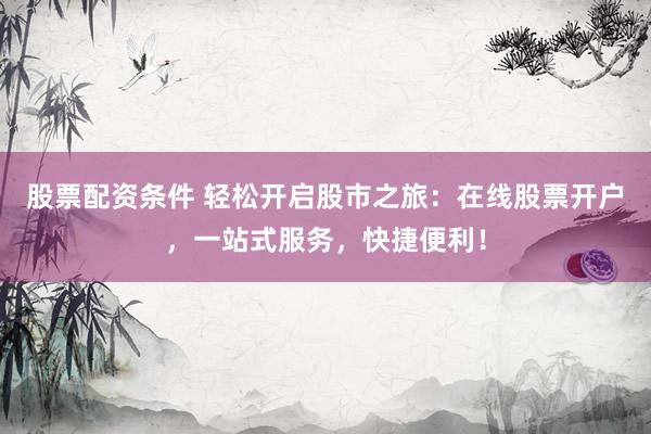 股票配资条件 轻松开启股市之旅：在线股票开户，一站式服务，快捷便利！