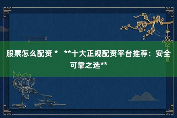 股票怎么配资 *   **十大正规配资平台推荐：安全可靠之选**
