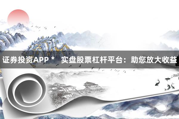 证券投资APP *   实盘股票杠杆平台：助您放大收益