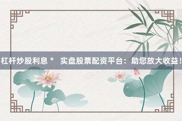杠杆炒股利息 *   实盘股票配资平台：助您放大收益！