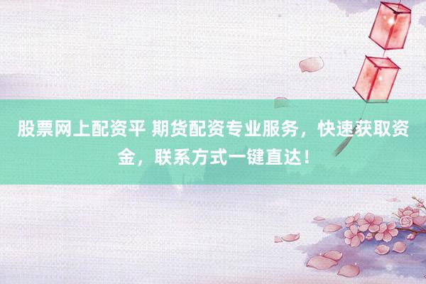 股票网上配资平 期货配资专业服务，快速获取资金，联系方式一键直达！