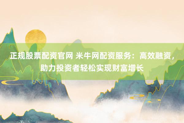 正规股票配资官网 米牛网配资服务：高效融资，助力投资者轻松实现财富增长