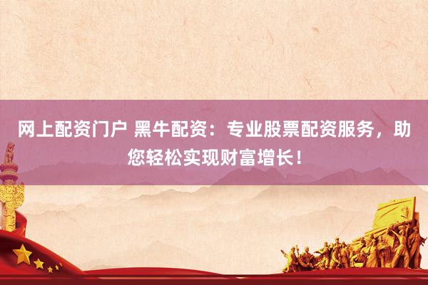 网上配资门户 黑牛配资：专业股票配资服务，助您轻松实现财富增长！