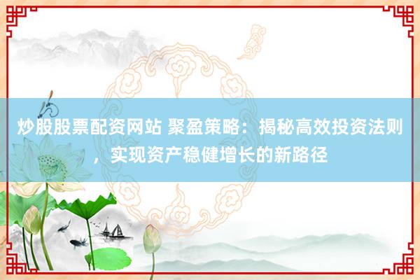 炒股股票配资网站 聚盈策略：揭秘高效投资法则，实现资产稳健增长的新路径