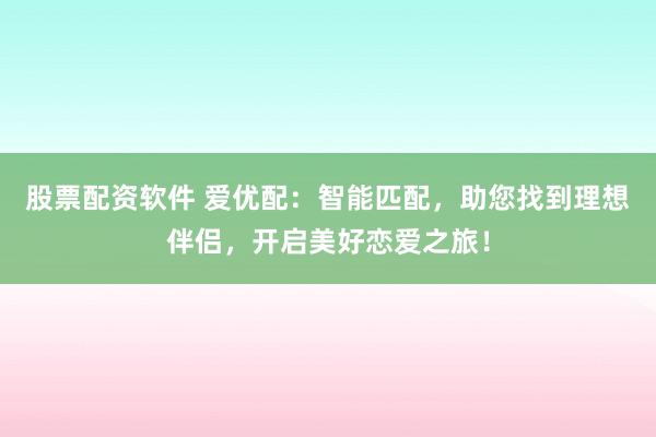 股票配资软件 爱优配：智能匹配，助您找到理想伴侣，开启美好恋爱之旅！