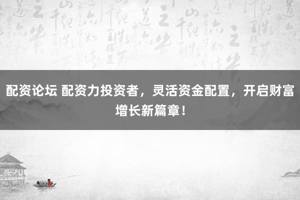 配资论坛 配资力投资者，灵活资金配置，开启财富增长新篇章！