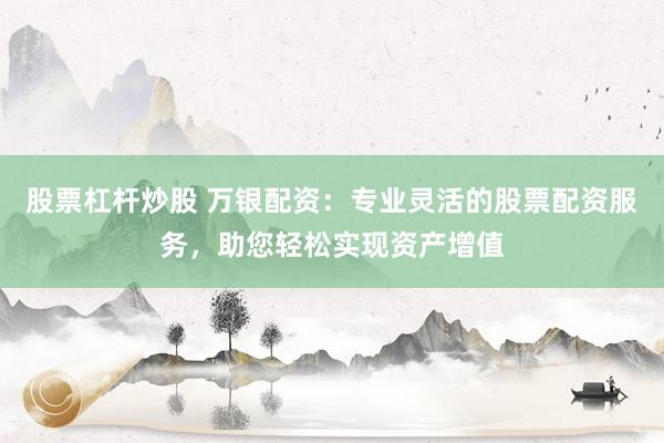 股票杠杆炒股 万银配资：专业灵活的股票配资服务，助您轻松实现资产增值