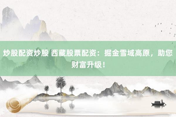 炒股配资炒股 西藏股票配资：掘金雪域高原，助您财富升级！