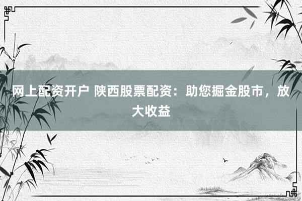 网上配资开户 陕西股票配资：助您掘金股市，放大收益