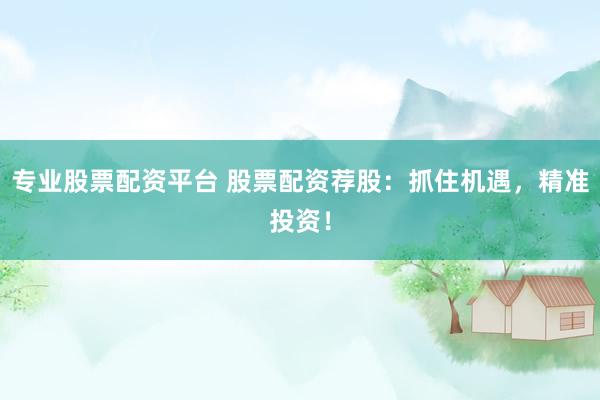 专业股票配资平台 股票配资荐股：抓住机遇，精准投资！