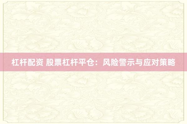 杠杆配资 股票杠杆平仓：风险警示与应对策略