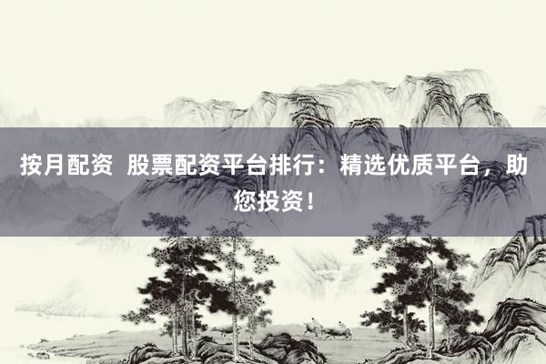 按月配资  股票配资平台排行：精选优质平台，助您投资！