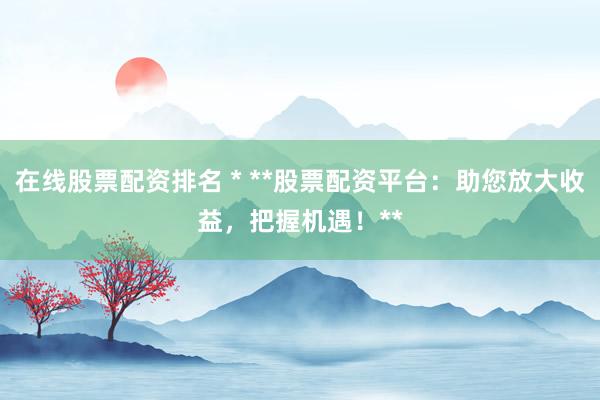 在线股票配资排名 * **股票配资平台：助您放大收益，把握机遇！**