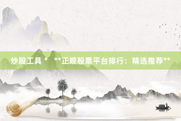 炒股工具 *   **正规股票平台排行：精选推荐**
