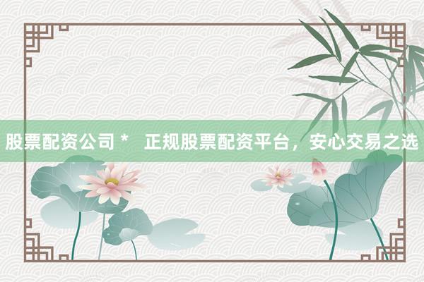 股票配资公司 *   正规股票配资平台，安心交易之选