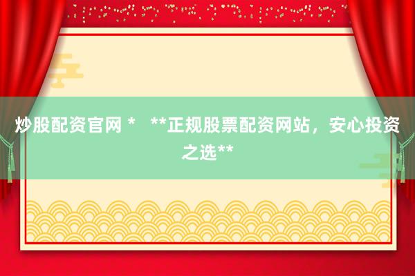 炒股配资官网 *   **正规股票配资网站，安心投资之选**