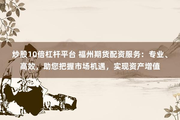 炒股10倍杠杆平台 福州期货配资服务：专业、高效，助您把握市场机遇，实现资产增值