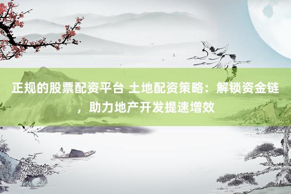 正规的股票配资平台 土地配资策略：解锁资金链，助力地产开发提速增效