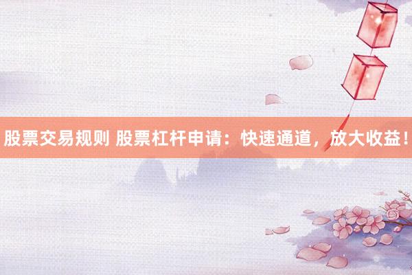 股票交易规则 股票杠杆申请：快速通道，放大收益！