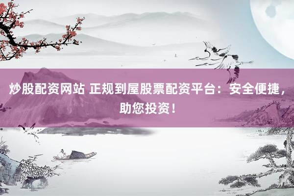 炒股配资网站 正规到屋股票配资平台：安全便捷，助您投资！