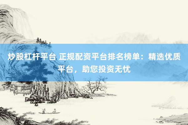 炒股杠杆平台 正规配资平台排名榜单：精选优质平台，助您投资无忧