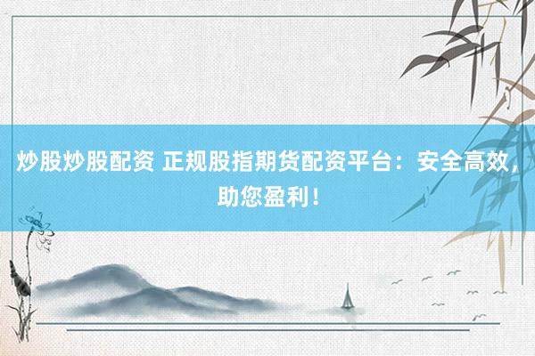 炒股炒股配资 正规股指期货配资平台：安全高效，助您盈利！