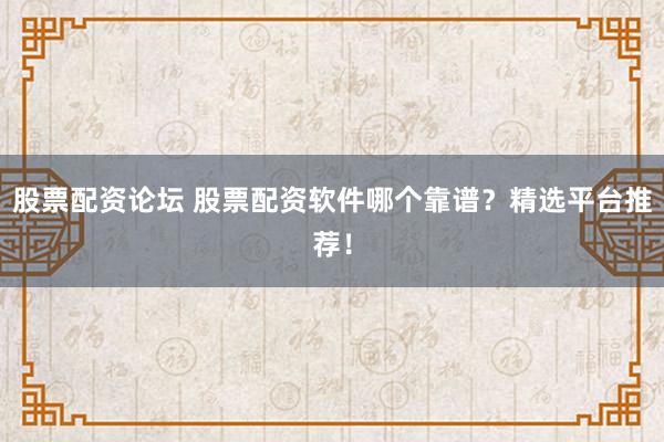 股票配资论坛 股票配资软件哪个靠谱？精选平台推荐！