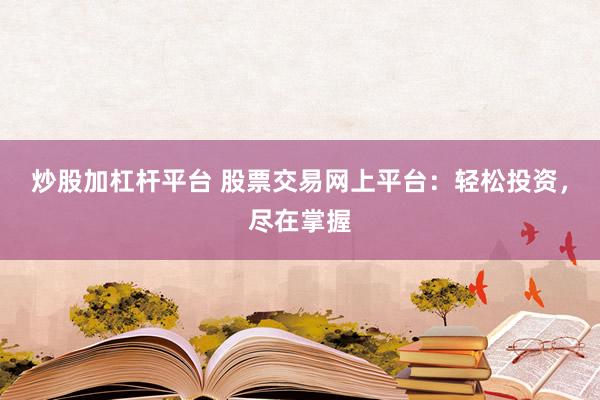 炒股加杠杆平台 股票交易网上平台：轻松投资，尽在掌握