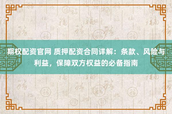 期权配资官网 质押配资合同详解：条款、风险与利益，保障双方权益的必备指南