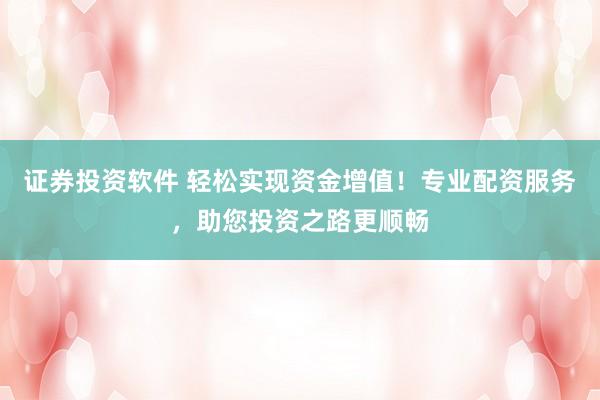 证券投资软件 轻松实现资金增值！专业配资服务，助您投资之路更顺畅