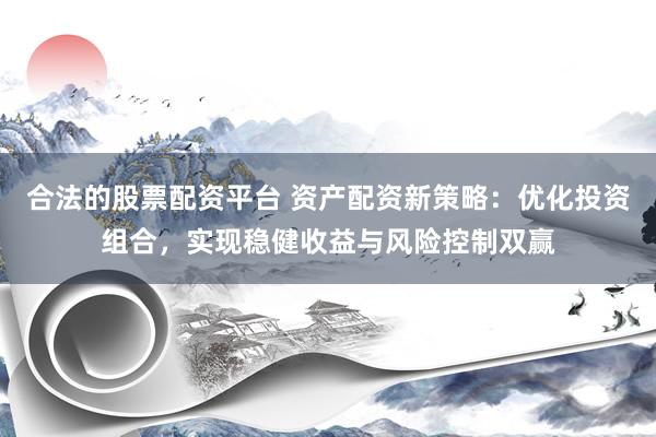 合法的股票配资平台 资产配资新策略：优化投资组合，实现稳健收益与风险控制双赢