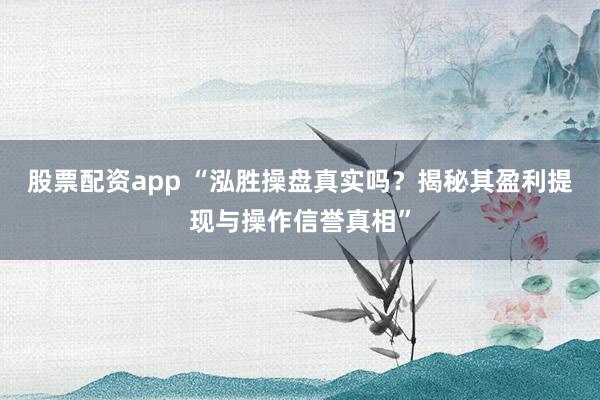股票配资app “泓胜操盘真实吗？揭秘其盈利提现与操作信誉真相”