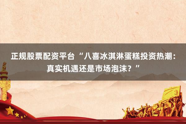 正规股票配资平台 “八喜冰淇淋蛋糕投资热潮：真实机遇还是市场泡沫？”